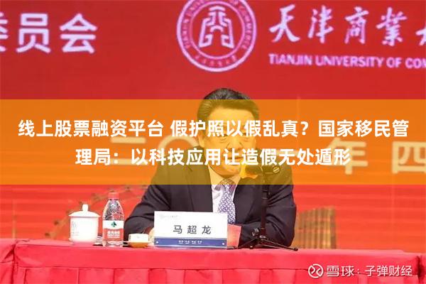 线上股票融资平台 假护照以假乱真？国家移民管理局：以科技应用让造假无处遁形