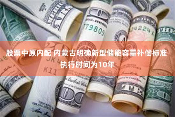 股票中原内配 内蒙古明确新型储能容量补偿标准 执行时间为10年