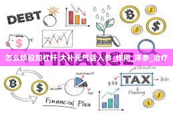 怎么炒股加杠杆 大补元气话人参_作用_洋参_治疗