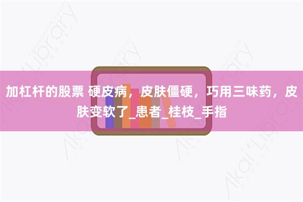 加杠杆的股票 硬皮病，皮肤僵硬，巧用三味药，皮肤变软了_患者_桂枝_手指