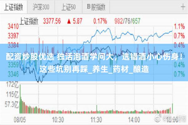 配资炒股优选 独活泡酒学问大，选错酒小心伤身！这些坑别再踩_养生_药材_酿造