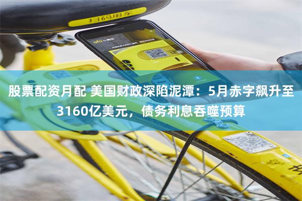 股票配资月配 美国财政深陷泥潭：5月赤字飙升至3160亿美元，债务利息吞噬预算