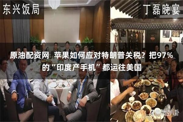 原油配资网  苹果如何应对特朗普关税？把97%的“印度产手机”都运往美国