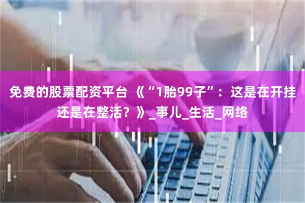 免费的股票配资平台 《“1胎99子”：这是在开挂还是在整活？》_事儿_生活_网络