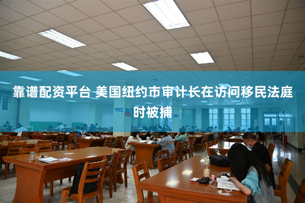 靠谱配资平台 美国纽约市审计长在访问移民法庭时被捕