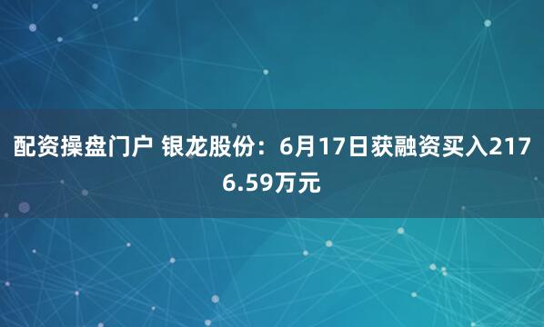 配资操盘门户 银龙股份：6月17日获融资买入2176.59万元