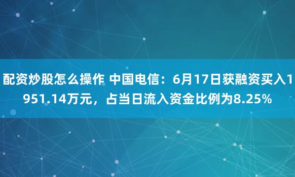 配资炒股怎么操作 中国电信：6月17日获融资买入1951.14万元，占当日流入资金比例为8.25%