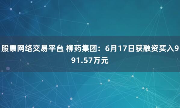股票网络交易平台 柳药集团：6月17日获融资买入991.57万元