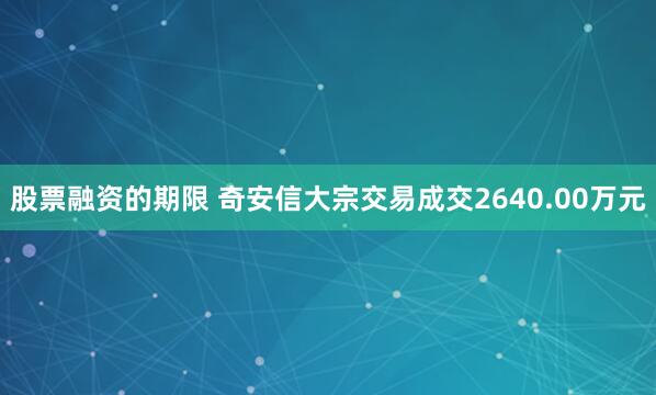 股票融资的期限 奇安信大宗交易成交2640.00万元