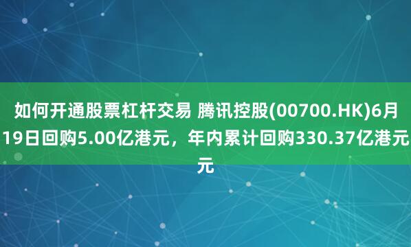 如何开通股票杠杆交易 腾讯控股(00700.HK)6月19日回购5.00亿港元，年内累计回购330.37亿港元