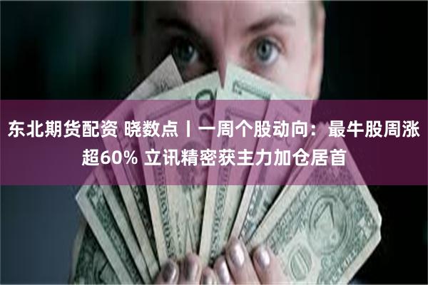 东北期货配资 晓数点丨一周个股动向：最牛股周涨超60% 立讯精密获主力加仓居首