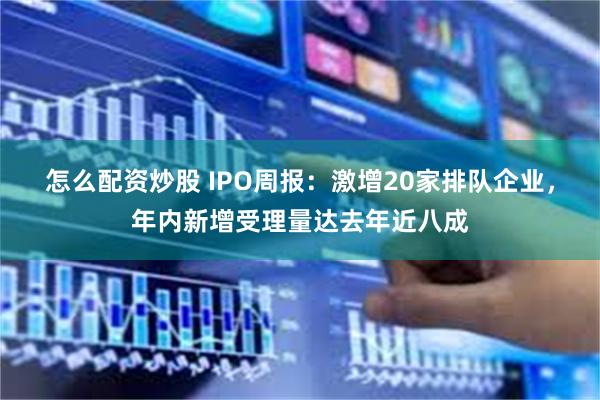 怎么配资炒股 IPO周报：激增20家排队企业，年内新增受理量达去年近八成
