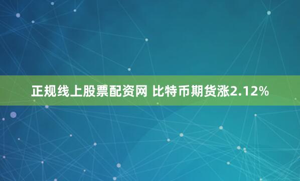 正规线上股票配资网 比特币期货涨2.12%