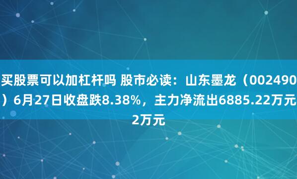 买股票可以加杠杆吗 股市必读：山东墨龙（002490）6月27日收盘跌8.38%，主力净流出6885.22万元