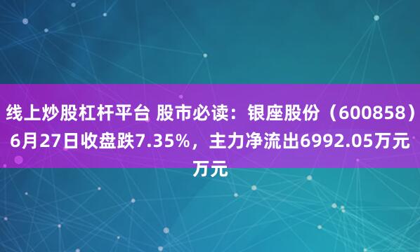 线上炒股杠杆平台 股市必读：银座股份（600858）6月27日收盘跌7.35%，主力净流出6992.05万元