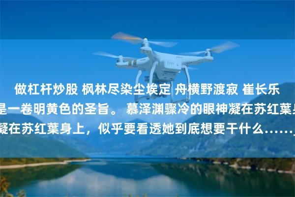 做杠杆炒股 枫林尽染尘埃定 舟横野渡寂 崔长乐谢淮安 苏红葉手中赫然是一卷明黄色的圣旨。 慕泽渊骤冷的眼神凝在苏红葉身上，似乎要看透她到底想要干什么……_公主_将军_木牌