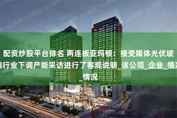 配资炒股平台排名 两连板亚玛顿：接受媒体光伏玻璃行业下调产能采访进行了客观说明_该公司_企业_情况