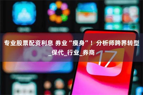 专业股票配资利息 券业“瘦身”！分析师跨界转型_保代_行业_券商