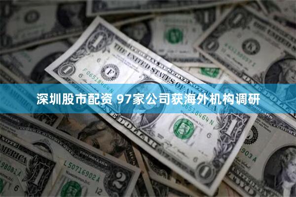 深圳股市配资 97家公司获海外机构调研