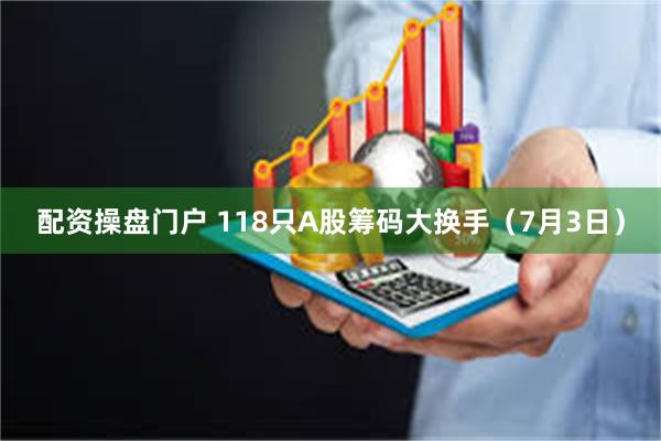 配资操盘门户 118只A股筹码大换手（7月3日）